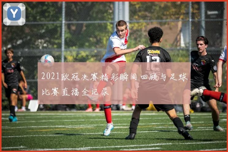 2021欧冠决赛精彩瞬间回顾与足球比赛直播全记录