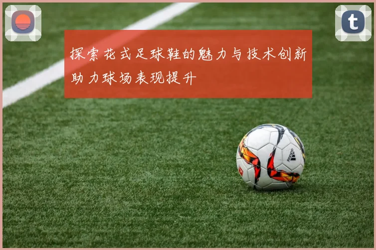 探索花式足球鞋的魅力与技术创新助力球场表现提升