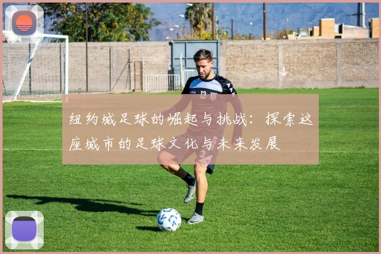 纽约城足球的崛起与挑战：探索这座城市的足球文化与未来发展