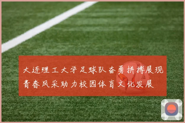 大连理工大学足球队奋勇拼搏展现青春风采助力校园体育文化发展