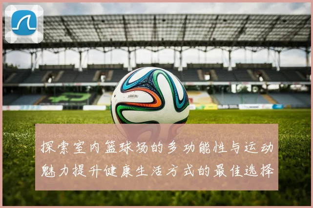 探索室内篮球场的多功能性与运动魅力提升健康生活方式的最佳选择