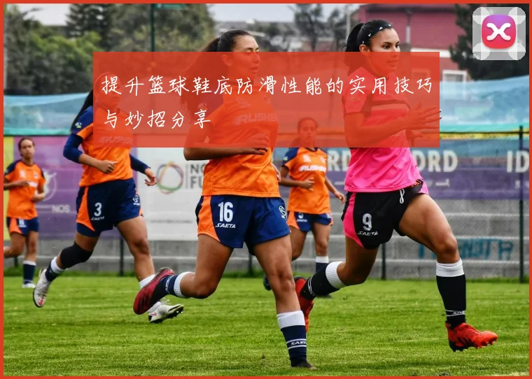 提升篮球鞋底防滑性能的实用技巧与妙招分享