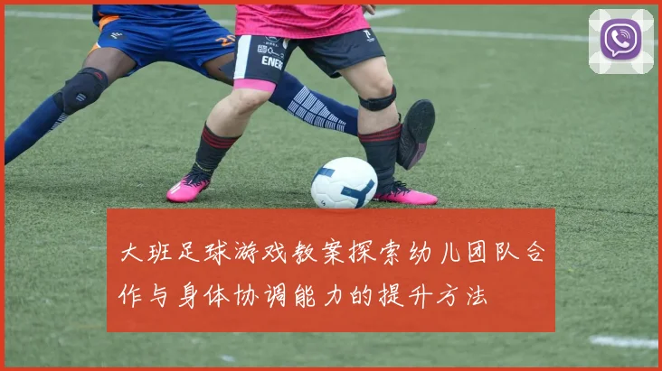 大班足球游戏教案探索幼儿团队合作与身体协调能力的提升方法