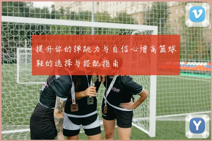 提升你的弹跳力与自信心增高篮球鞋的选择与搭配指南