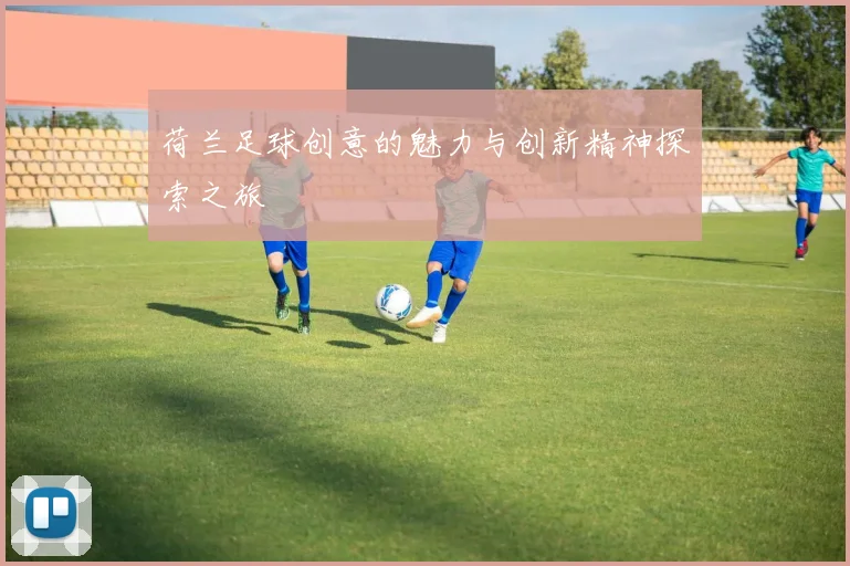 荷兰足球创意的魅力与创新精神探索之旅