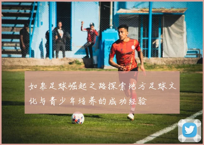 如皋足球崛起之路探索地方足球文化与青少年培养的成功经验