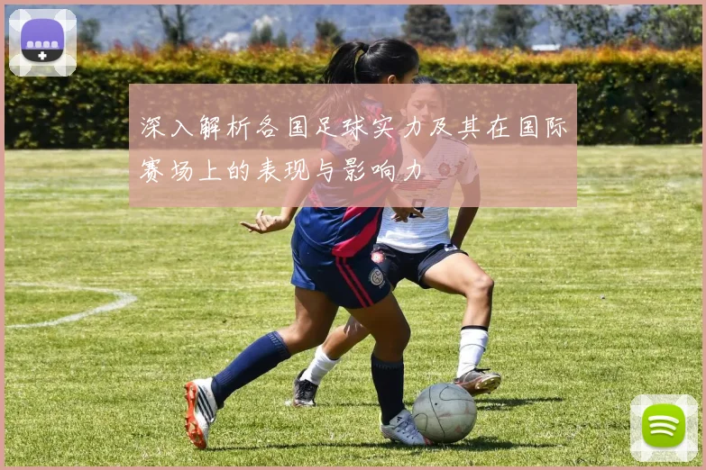 深入解析各国足球实力及其在国际赛场上的表现与影响力