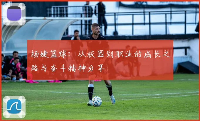 杨婕篮球：从校园到职业的成长之路与奋斗精神分享